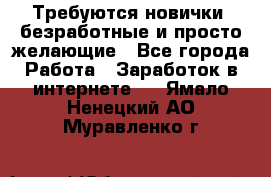 Требуются новички, безработные и просто желающие - Все города Работа » Заработок в интернете   . Ямало-Ненецкий АО,Муравленко г.